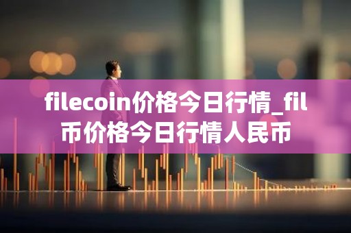 filecoin价格今日行情_fil币价格今日行情人民币