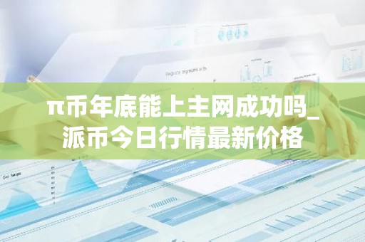 π币年底能上主网成功吗_派币今日行情最新价格