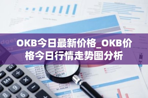 OKB今日最新价格_OKB价格今日行情走势图分析