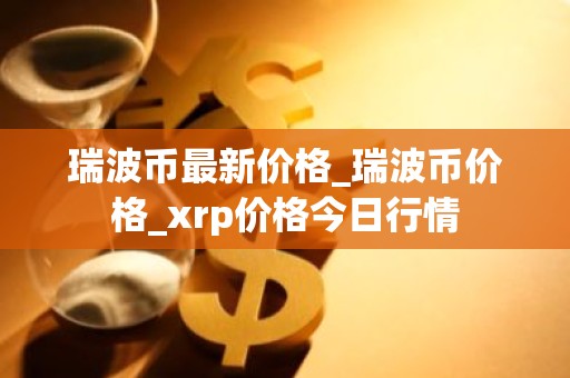瑞波币最新价格_瑞波币价格_xrp价格今日行情