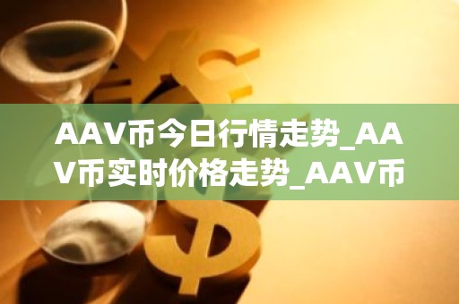 AAV币今日行情走势_AAV币实时价格走势_AAV币最新价格