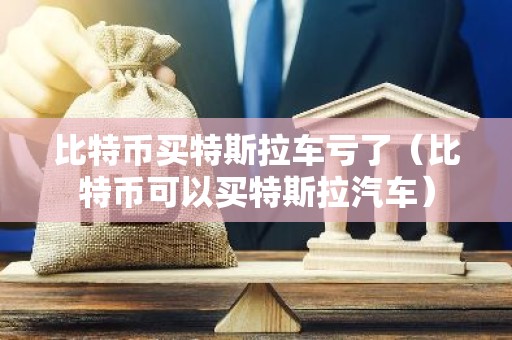 比特币买特斯拉车亏了（比特币可以买特斯拉汽车）