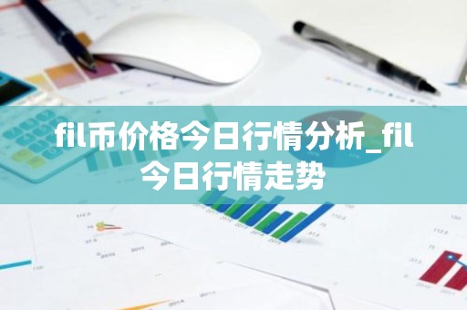 fil币价格今日行情分析_fil今日行情走势
