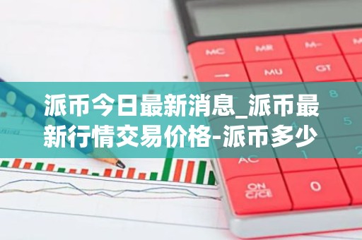 派币今日最新消息_派币最新行情交易价格-派币多少钱一枚？