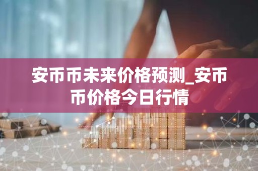 安币币未来价格预测_安币币价格今日行情
