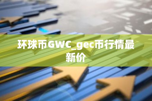 环球币GWC_gec币行情最新价
