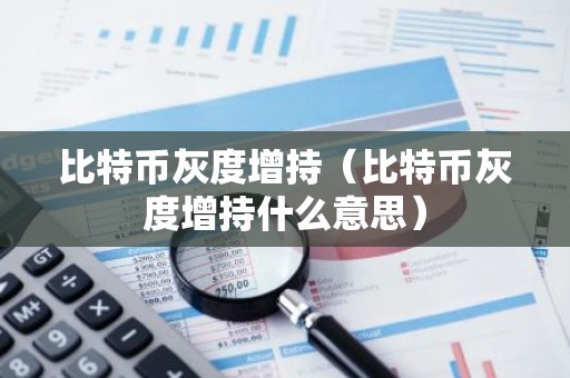 比特币灰度增持（比特币灰度增持什么意思）