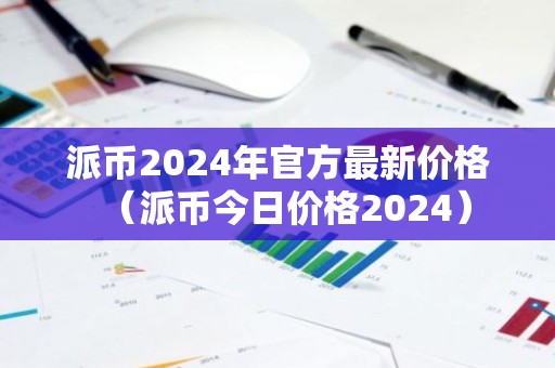 派币2024年官方最新价格（派币今日价格2024）