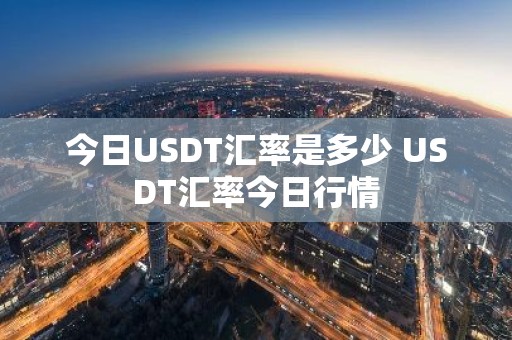 今日USDT汇率是多少 USDT汇率今日行情