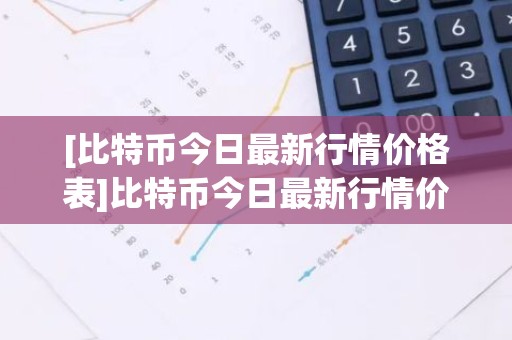 [比特币今日最新行情价格表]比特币今日最新行情价格表大全