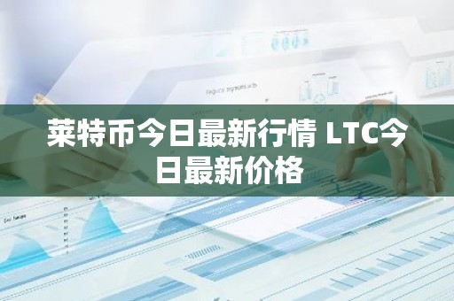 莱特币今日最新行情 LTC今日最新价格