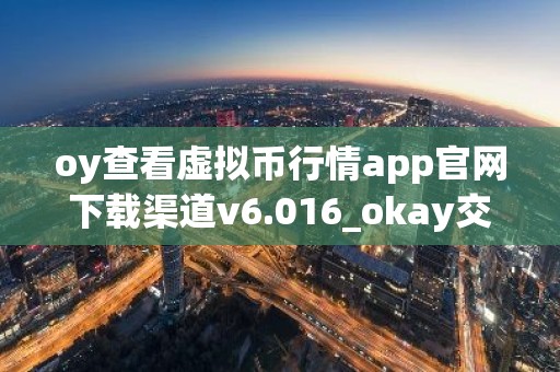 oy查看虚拟币行情app官网下载渠道v6.016_okay交易所_为什么欧意打不开了