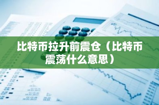 比特币拉升前震仓（比特币震荡什么意思）