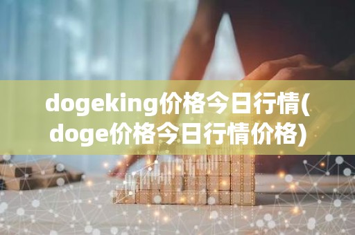 dogeking价格今日行情(doge价格今日行情价格)