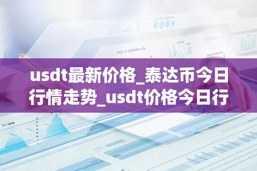 usdt最新价格_泰达币今日行情走势_usdt价格今日行情