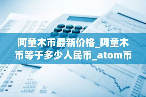 阿童木币最新价格_阿童木币等于多少人民币_atom币行情
