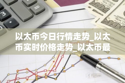 以太币今日行情走势_以太币实时价格走势_以太币最新价格