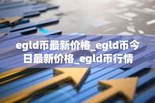 egld币最新价格_egld币今日最新价格_egld币行情