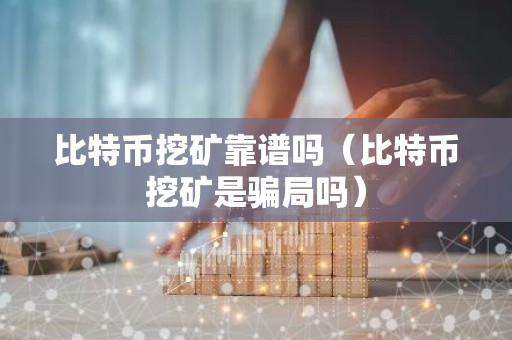 比特币挖矿靠谱吗（比特币挖矿是骗局吗）