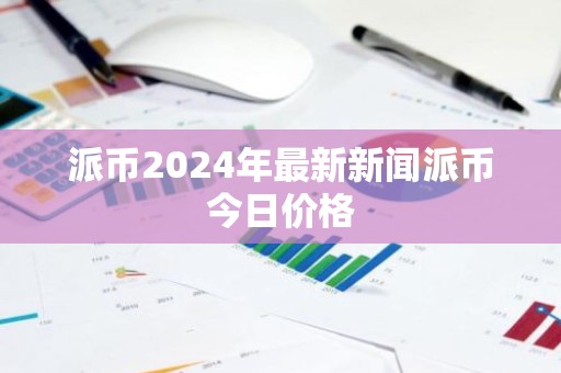 派币2024年最新新闻派币今日价格