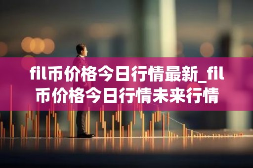 fil币价格今日行情最新_fil币价格今日行情未来行情