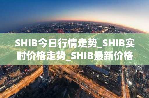 SHIB今日行情走势_SHIB实时价格走势_SHIB最新价格