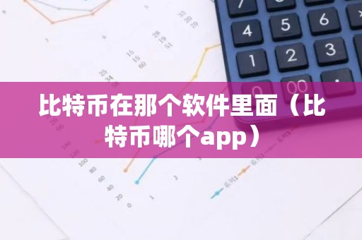 比特币在那个软件里面（比特币哪个app）