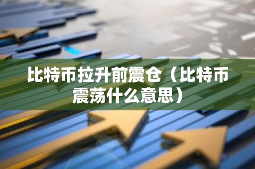 比特币拉升前震仓（比特币震荡什么意思）