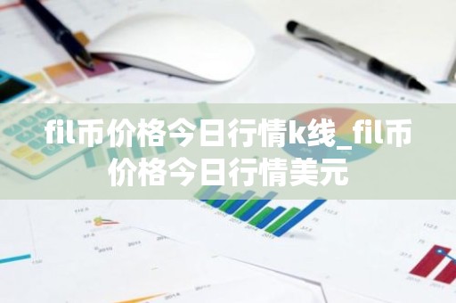 fil币价格今日行情k线_fil币价格今日行情美元