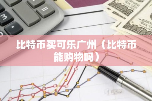 比特币买可乐广州（比特币能购物吗）