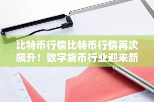 比特币行情比特币行情再次飙升！数字货币行业迎来新一轮繁荣