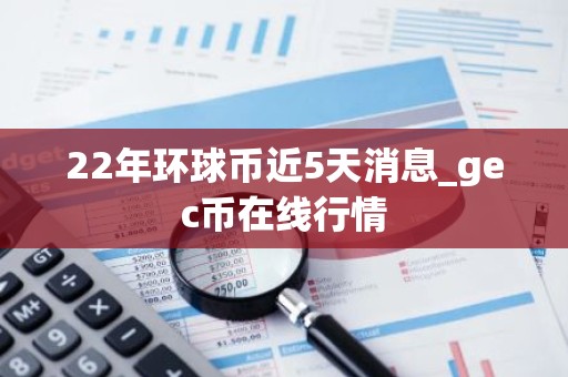 22年环球币近5天消息_gec币在线行情