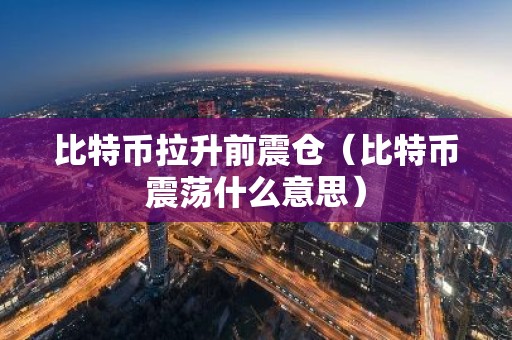 比特币拉升前震仓（比特币震荡什么意思）