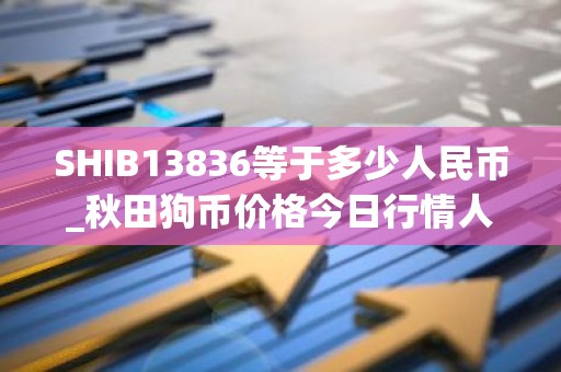SHIB13836等于多少人民币_秋田狗币价格今日行情人民币
