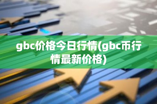 gbc价格今日行情(gbc币行情最新价格)