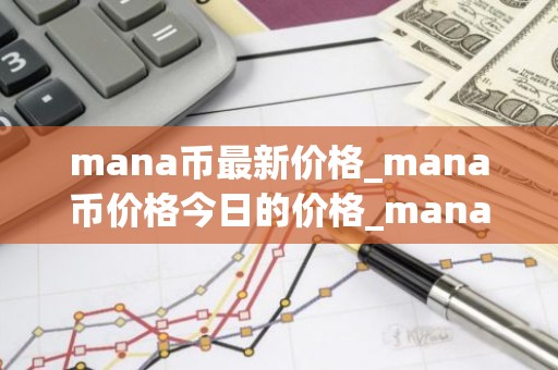 mana币最新价格_mana币价格今日的价格_mana币行情