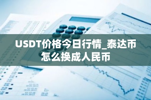 USDT价格今日行情_泰达币怎么换成人民币
