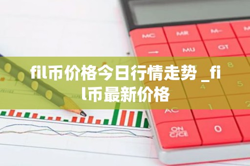 fil币价格今日行情走势 _fil币最新价格