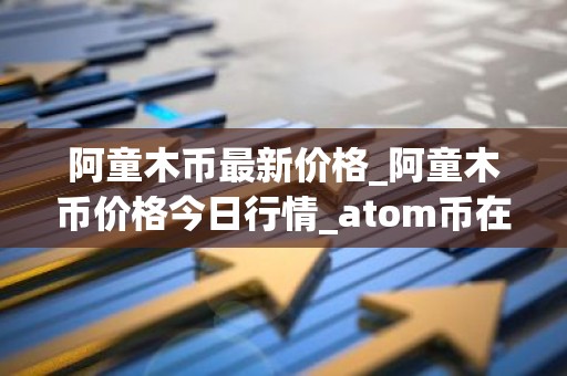 阿童木币最新价格_阿童木币价格今日行情_atom币在哪个交易所