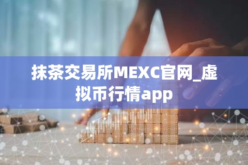抹茶交易所MEXC官网_虚拟币行情app