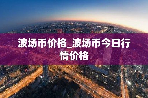 波场币价格_波场币今日行情价格
