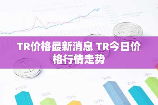 TR价格最新消息 TR今日价格行情走势
