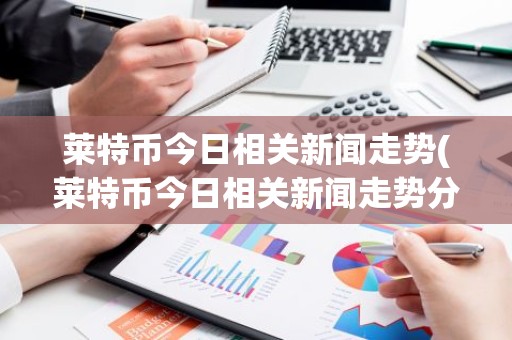 莱特币今日相关新闻走势(莱特币今日相关新闻走势分析)