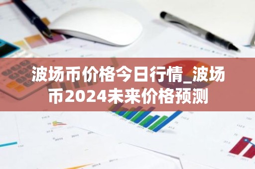 波场币价格今日行情_波场币2024未来价格预测