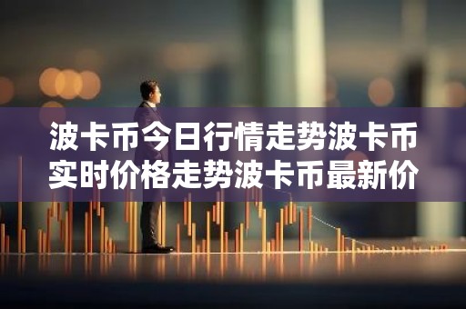 波卡币今日行情走势波卡币实时价格走势波卡币最新价格