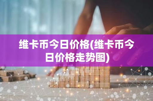 维卡币今日价格(维卡币今日价格走势图)