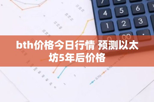 bth价格今日行情 预测以太坊5年后价格