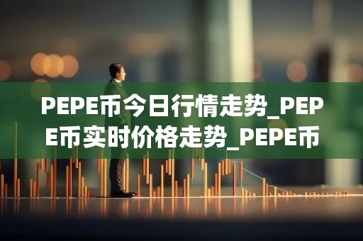 PEPE币今日行情走势_PEPE币实时价格走势_PEPE币最新价格