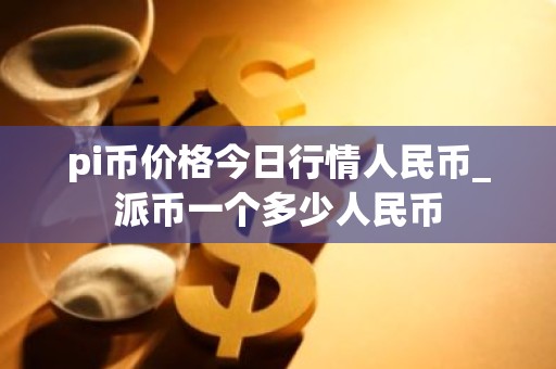 pi币价格今日行情人民币_派币一个多少人民币