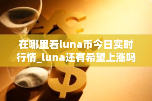 在哪里看luna币今日实时行情_luna还有希望上涨吗